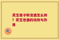 灵芝孢子粉泡酒怎么样？灵芝泡酒的功效与作用