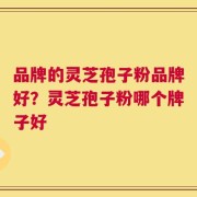品牌的灵芝孢子粉品牌好？灵芝孢子粉哪个牌子好