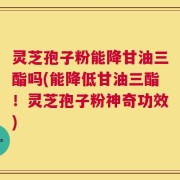 灵芝孢子粉能降甘油三酯吗(能降低甘油三酯！灵芝孢子粉神奇功效)