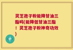 灵芝孢子粉能降甘油三酯吗(能降低甘油三酯！灵芝孢子粉神奇功效)