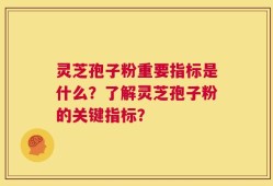 灵芝孢子粉重要指标是什么？了解灵芝孢子粉的关键指标？