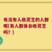 有没有人收灵芝的人群呢(有人群体会收灵芝吗？)