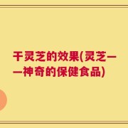 干灵芝的效果(灵芝——神奇的保健食品)