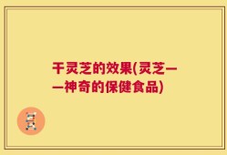干灵芝的效果(灵芝——神奇的保健食品)