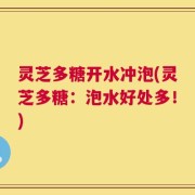灵芝多糖开水冲泡(灵芝多糖：泡水好处多！)