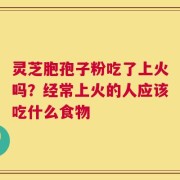 灵芝胞孢子粉吃了上火吗？经常上火的人应该吃什么食物