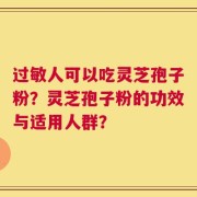 过敏人可以吃灵芝孢子粉？灵芝孢子粉的功效与适用人群？