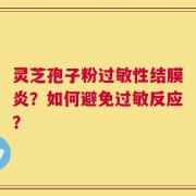 灵芝孢子粉过敏性结膜炎？如何避免过敏反应？