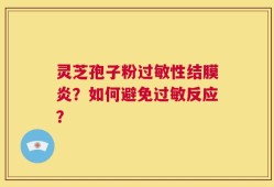 灵芝孢子粉过敏性结膜炎？如何避免过敏反应？