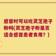 感冒时可以吃灵芝孢子粉吗(灵芝孢子粉是否适合感冒患者食用？)