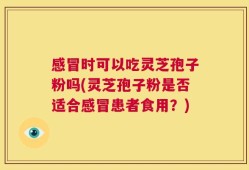 感冒时可以吃灵芝孢子粉吗(灵芝孢子粉是否适合感冒患者食用？)