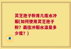 灵芝孢子粉用几度水冲服(如何使用灵芝孢子粉？最佳冲服水温是多少度？)