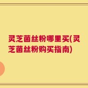 灵芝菌丝粉哪里买(灵芝菌丝粉购买指南)