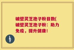 破壁灵芝孢子粉目数(破壁灵芝孢子粉：助力免疫，提升健康！