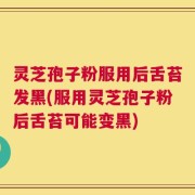 灵芝孢子粉服用后舌苔发黑(服用灵芝孢子粉后舌苔可能变黑)