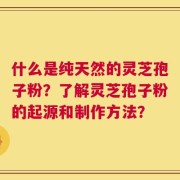 什么是纯天然的灵芝孢子粉？了解灵芝孢子粉的起源和制作方法？