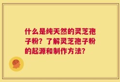 什么是纯天然的灵芝孢子粉？了解灵芝孢子粉的起源和制作方法？