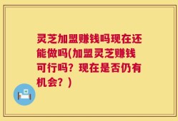 灵芝加盟赚钱吗现在还能做吗(加盟灵芝赚钱可行吗？现在是否仍有机会？)
