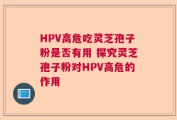 HPV高危吃灵芝孢子粉是否有用 探究灵芝孢子粉对HPV高危的作用