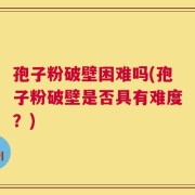 孢子粉破壁困难吗(孢子粉破壁是否具有难度？)