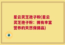 星云灵芝孢子粉(星云灵芝孢子粉：拥有丰富营养的天然保健品)