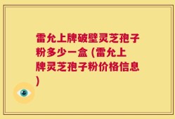 雷允上牌破壁灵芝孢子粉多少一盒 (雷允上牌灵芝孢子粉价格信息)