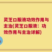 灵芝口服液功效作用与主治(灵芝口服液：功效作用与主治详解)