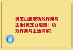 灵芝口服液功效作用与主治(灵芝口服液：功效作用与主治详解)