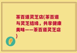 茶百道灵芝店(茶百道与灵芝结缘，共享健康美味——茶百道灵芝店)