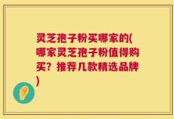 灵芝孢子粉买哪家的(哪家灵芝孢子粉值得购买？推荐几款精选品牌)