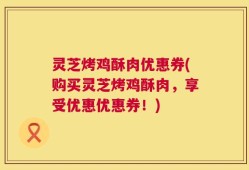 灵芝烤鸡酥肉优惠券(购买灵芝烤鸡酥肉，享受优惠优惠券！)