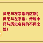 灵芝与左宗棠的区别(灵芝与左宗棠：传统中药与历史名将的不同之处)
