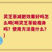 灵芝茶减肥效果好吗怎么喝(喝灵芝茶能瘦身吗？使用方法是什么？)