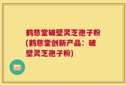 鹤慈堂破壁灵芝孢子粉(鹤慈堂创新产品：破壁灵芝孢子粉)