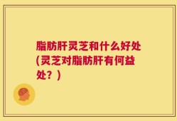 脂肪肝灵芝和什么好处(灵芝对脂肪肝有何益处？)