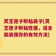 灵芝孢子粉粘袋子(灵芝孢子粉粘性强，适合装袋保存的有效方法)