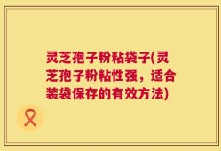 灵芝孢子粉粘袋子(灵芝孢子粉粘性强，适合装袋保存的有效方法)