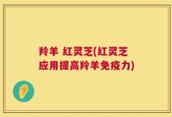 羚羊 红灵芝(红灵芝应用提高羚羊免疫力)