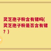 灵芝孢子粉含有锗吗(灵芝孢子粉是否含有锗？)