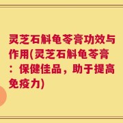 灵芝石斛龟苓膏功效与作用(灵芝石斛龟苓膏：保健佳品，助于提高免疫力)