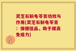 灵芝石斛龟苓膏功效与作用(灵芝石斛龟苓膏：保健佳品，助于提高免疫力)