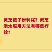 灵芝孢子粉利尿？灵芝泡水服用方法有哪些疗效？