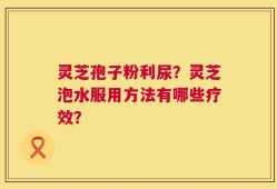 灵芝孢子粉利尿？灵芝泡水服用方法有哪些疗效？