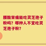腰酸背痛能吃灵芝孢子粉吗？哪种人不宜吃灵芝孢子粉？
