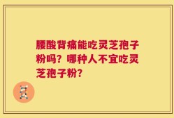 腰酸背痛能吃灵芝孢子粉吗？哪种人不宜吃灵芝孢子粉？