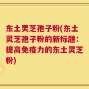 东土灵芝孢子粉(东土灵芝孢子粉的新标题：提高免疫力的东土灵芝粉)