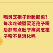 喝灵芝孢子粉脸起包？每次吃破壁灵芝孢子粉后都有点肚子痛灵芝孢子粉不易消化吗