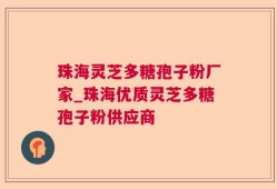 珠海灵芝多糖孢子粉厂家_珠海优质灵芝多糖孢子粉供应商