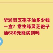 华润灵芝孢子油多少钱一盒？意生缘灵芝孢子油680元能买到吗