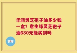 华润灵芝孢子油多少钱一盒？意生缘灵芝孢子油680元能买到吗